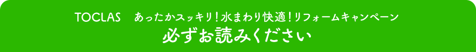 TOCLAS　あったかスッキリ！水まわり快適！リフォームキャンペーン　必ずお読みください