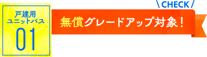 ユニットバス01：無償グレードアップ対象！