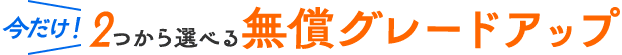 2つから選べる無償グレードアップ