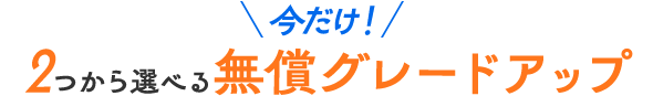 2つから選べる無償グレードアップ