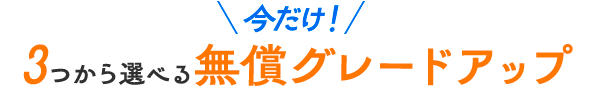 今だけ！３つから選べる無償グレードアップ