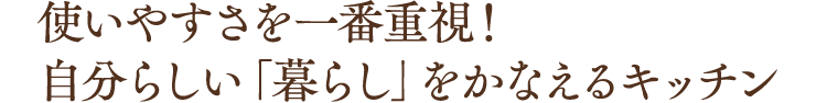 使いやすさを一番重視！自分らしい「暮らし」をかなえるキッチン