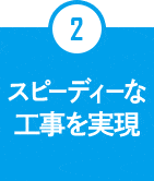 2.スピーディーな工事を実現