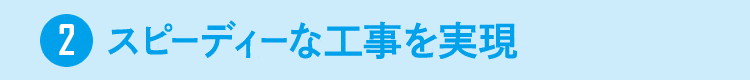 2.スピーディーな工事を実現