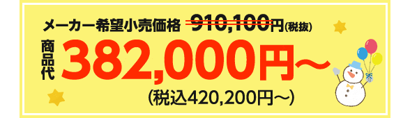 メーカー希望小売価格910,100円（税抜）→商品代382,000円〜（税込420,200円〜）