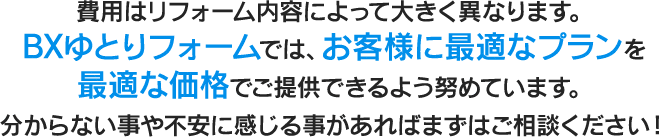 BXゆとリフォームでは、お客様に最適なプランを最適な価格でご提供できるよう努めています。