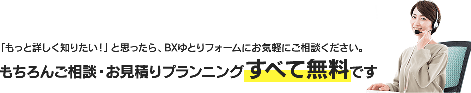 BXゆとリフォームでは、お客様に最適なプランを最適な価格でご提供できるよう努めています。