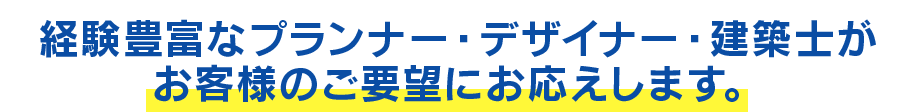 経験豊富なプランナー・デザイナー・建築士が、お客様のご要望にお応えします。