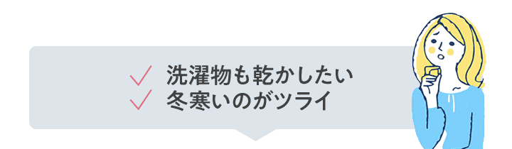 洗濯物も乾かしたい、冬寒いのがツライ