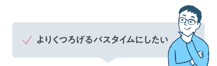 よりくつろげるバスタイムにしたい