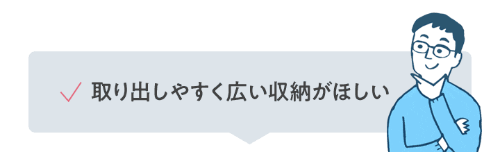 取り出しやすく広い収納がほしい