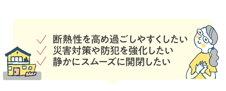 断熱性を高め過ごしやすくしたい、災害対策や防犯を強化したい、静かにスムーズに開閉したい