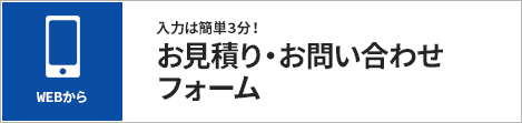 WEBから：入力は簡単3分！お見積り・お問合せフォーム