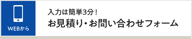 WEBから：入力は簡単3分！お見積り・お問合せフォーム