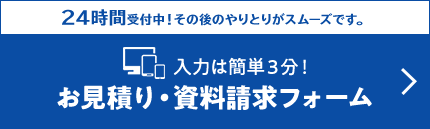 24時間受付中！その後のやりとりがスムーズです。入力は簡単3分！お見積り・お問合せフォーム