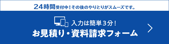 24時間受付中！その後のやりとりがスムーズです。入力は簡単3分！お見積り・お問合せフォーム