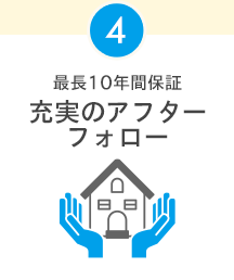 4 最長10年間保証 充実のアフターフォロー