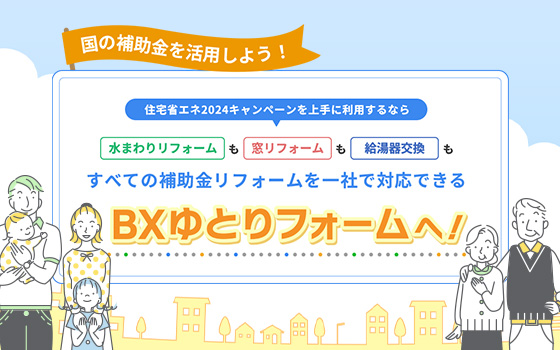 住宅省エネ2024キャンペーンを上手に利用するなら、すべての補助金リフォームを一社で対応できるBXゆとりフォームへ！