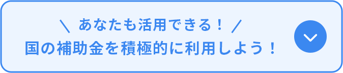 あなたも活用できる！　国の補助金を積極的に利用しよう！