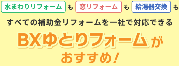 水まわりリフォームも窓リフォームも給湯器交換も、すべての補助金リフォームを一社で対応できるBXゆとりフォームがおすすめ！