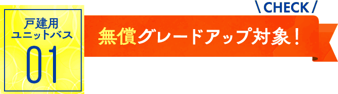 ユニットバス01：無償グレードアップ対象！