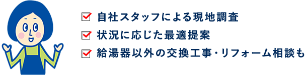 自社スタッフによる現地調査。状況に応じた最適提案。給湯器以外の交換工事・リフォーム相談も