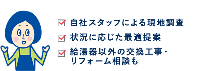 自社スタッフによる現地調査。状況に応じた最適提案。給湯器以外の交換工事・リフォーム相談も