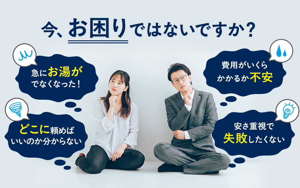 今、お困りではないですか?急にお湯がでなくなった!費用がいくらかかるか不安。どこに頼めば いいのか分からない。安さ重視で失敗したくない