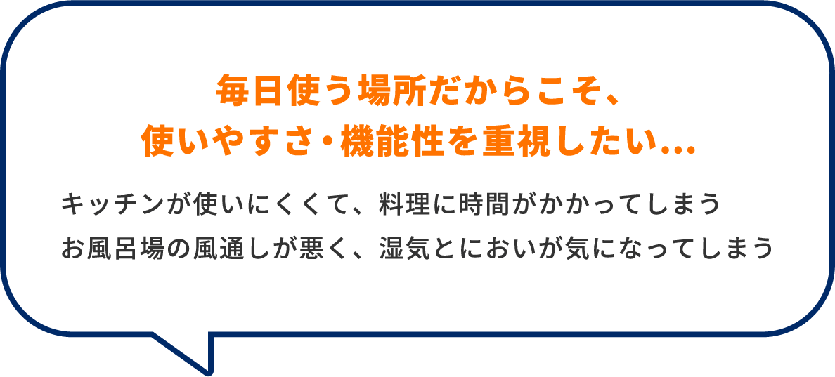 毎日使う場所だからこそ、使いやすさ・機能性を重視したい…