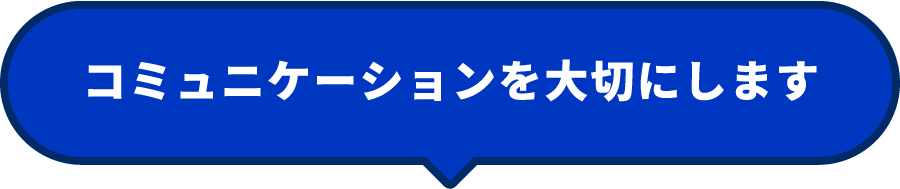 コミュニケーションを大切にします
