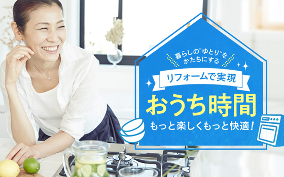 リフォームで実現　おうち時間　もっと楽しくもっと快適！