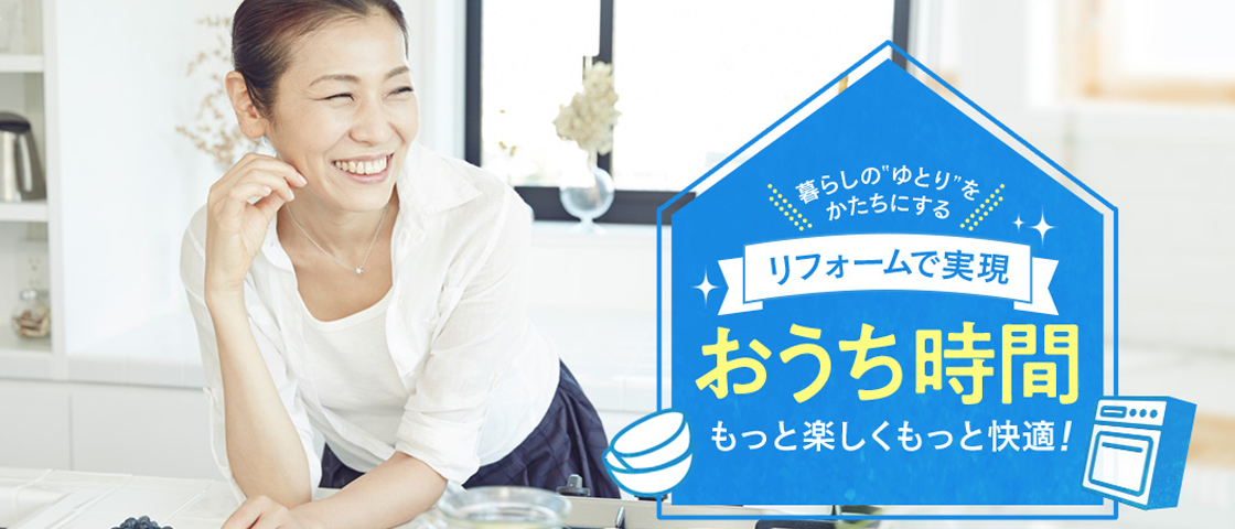 リフォームで実現　おうち時間　もっと楽しくもっと快適！
